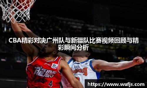 CBA精彩对决广州队与新疆队比赛视频回顾与精彩瞬间分析