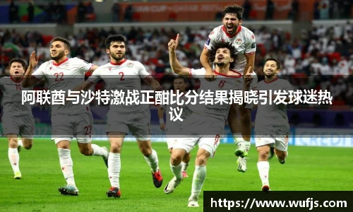 阿联酋与沙特激战正酣比分结果揭晓引发球迷热议