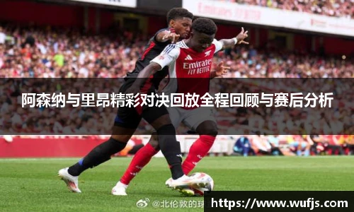阿森纳与里昂精彩对决回放全程回顾与赛后分析
