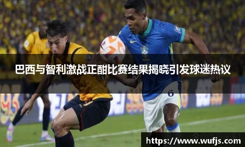 巴西与智利激战正酣比赛结果揭晓引发球迷热议